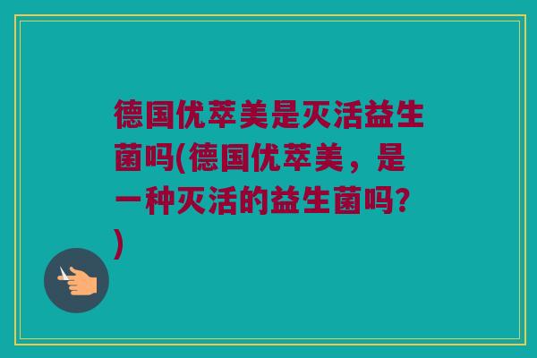 德国优萃美是灭活益生菌吗(德国优萃美，是一种灭活的益生菌吗？)
