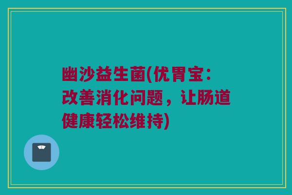 幽沙益生菌(优胃宝:改善消化问题,让肠道健康轻松维持) 幽沙益生菌(优胃宝:改善消化问题,让肠道健康轻松维持)