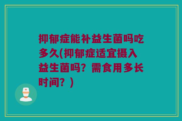 抑郁症能补益生菌吗吃多久(抑郁症适宜摄入益生菌吗？需食用多长时间？)