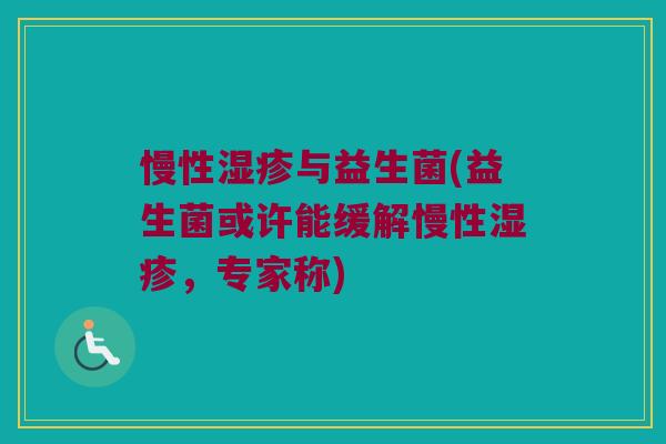 慢性湿疹与益生菌(益生菌或许能缓解慢性湿疹，专家称)