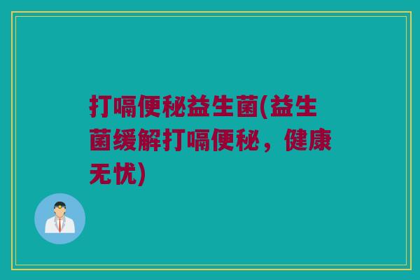 打嗝便秘益生菌(益生菌缓解打嗝便秘，健康无忧)