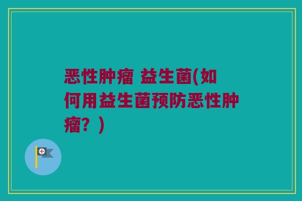 恶性肿瘤 益生菌(如何用益生菌预防恶性肿瘤？)