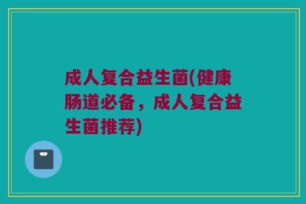 成人复合益生菌(健康肠道必备，成人复合益生菌推荐)
