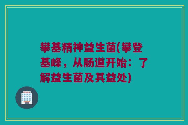 攀基精神益生菌(攀登基峰，从肠道开始：了解益生菌及其益处)