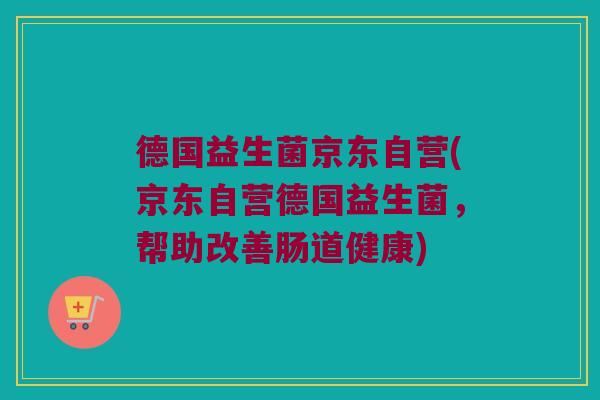 德国益生菌京东自营(京东自营德国益生菌，帮助改善肠道健康)
