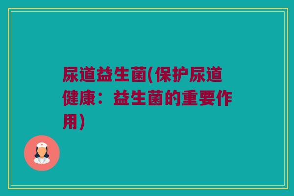 尿道益生菌(保护尿道健康：益生菌的重要作用)
