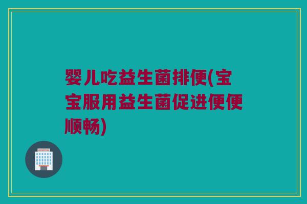 婴儿吃益生菌排便(宝宝服用益生菌促进便便顺畅)