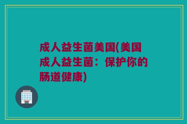 成人益生菌美国(美国成人益生菌：保护你的肠道健康)