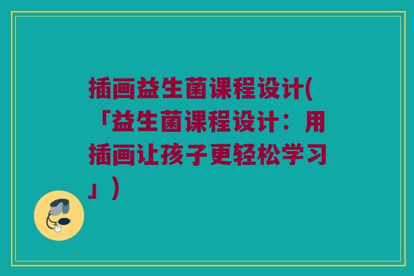 插画益生菌课程设计(「益生菌课程设计:用插画让孩子更轻松学习」) 插画益生菌课程设计(「益生菌课程设计:用插画让孩子更轻松学习」)