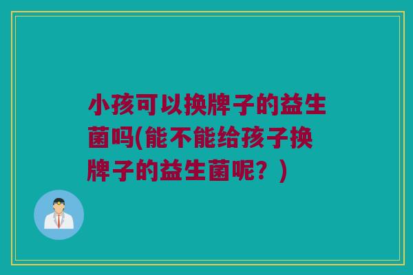 小孩可以换牌子的益生菌吗(能不能给孩子换牌子的益生菌呢?) 小孩可以换牌子的益生菌吗(能不能给孩子换牌子的益生菌呢?)