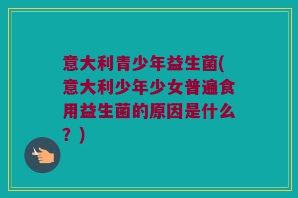 意大利青少年益生菌(意大利少年少女普遍食用益生菌的原因是什么？)
