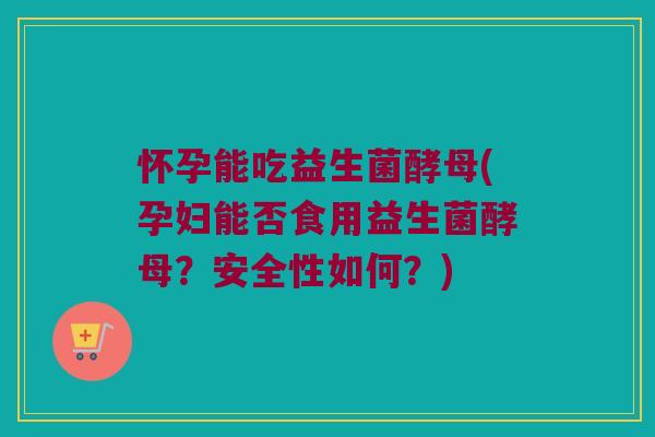 怀孕能吃益生菌酵母(孕妇能否食用益生菌酵母？安全性如何？)