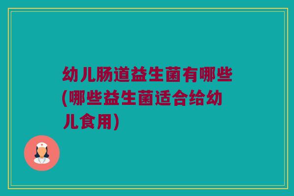 幼儿肠道益生菌有哪些(哪些益生菌适合给幼儿食用) 幼儿肠道益生菌有哪些(哪些益生菌适合给幼儿食用)