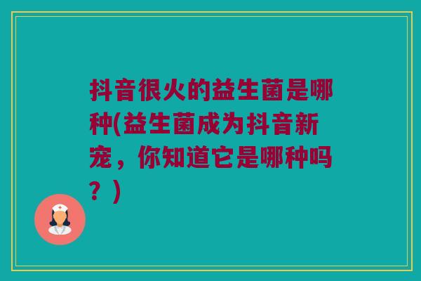 抖音很火的益生菌是哪种(益生菌成为抖音新宠，你知道它是哪种吗？)