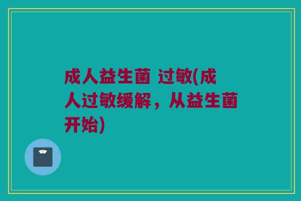 成人益生菌 过敏(成人过敏缓解，从益生菌开始)
