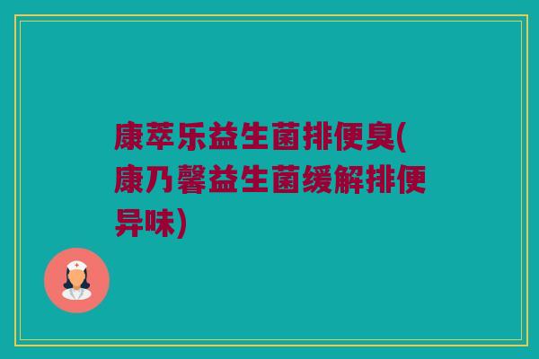 康萃乐益生菌排便臭(康乃馨益生菌缓解排便异味) 康萃乐益生菌排便臭(康乃馨益生菌缓解排便异味)