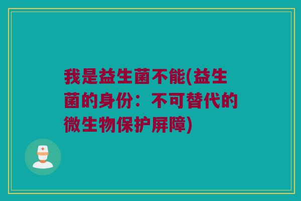 我是益生菌不能(益生菌的身份:不可替代的微生物保护屏障) 我是益生菌不能(益生菌的身份:不可替代的微生物保护屏障)