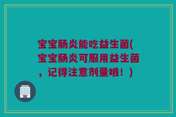 宝宝肠炎能吃益生菌(宝宝肠炎可服用益生菌，记得注意剂量哦！)