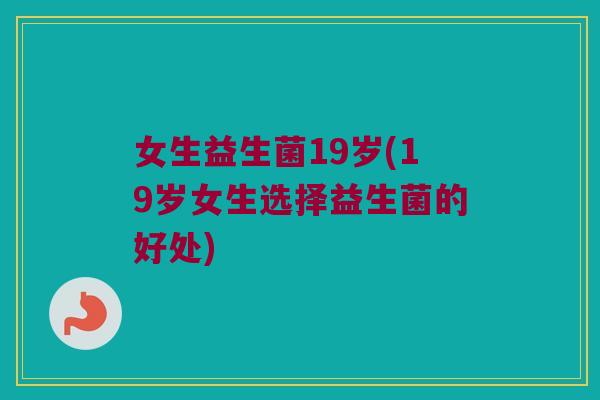女生益生菌19岁(19岁女生选择益生菌的好处)