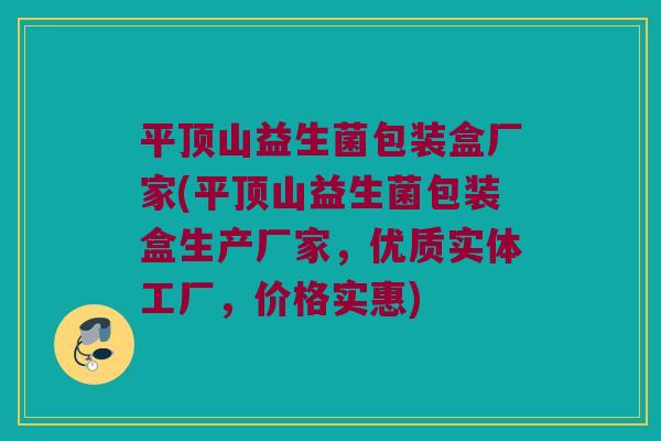 平顶山益生菌包装盒厂家(平顶山益生菌包装盒生产厂家，优质实体工厂，价格实惠)
