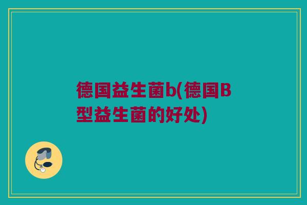 德国益生菌b(德国B型益生菌的好处)