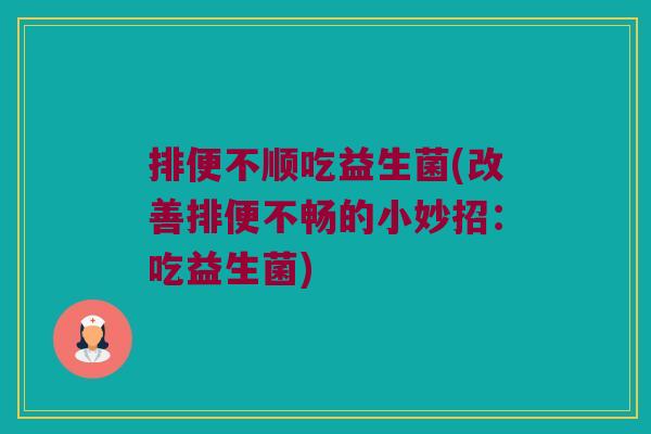 排便不顺吃益生菌(改善排便不畅的小妙招：吃益生菌)