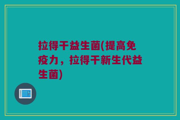 拉得干益生菌(提高免疫力，拉得干新生代益生菌)