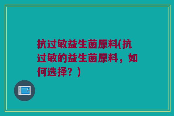抗过敏益生菌原料(抗过敏的益生菌原料，如何选择？)