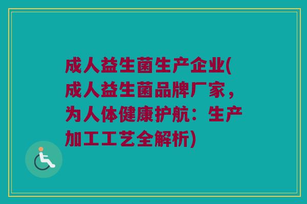 成人益生菌生产企业(成人益生菌品牌厂家，为人体健康护航：生产加工工艺全解析)