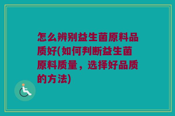 怎么辨别益生菌原料品质好(如何判断益生菌原料质量，选择好品质的方法)