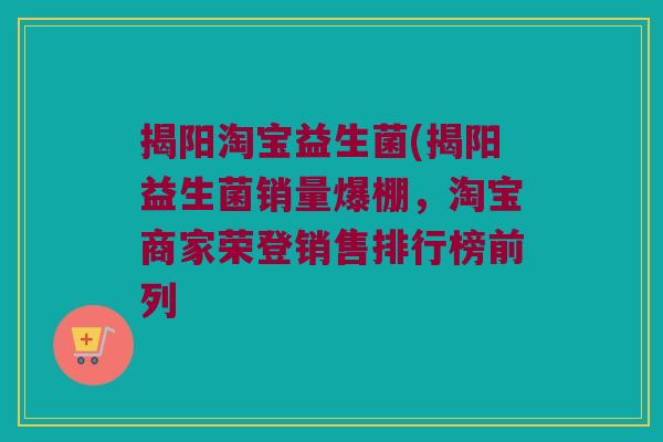 揭阳淘宝益生菌(揭阳益生菌销量爆棚，淘宝商家荣登销售排行榜前列