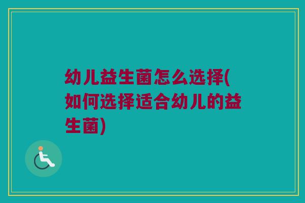 幼儿益生菌怎么选择(如何选择适合幼儿的益生菌)