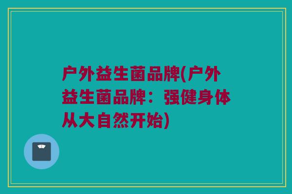 户外益生菌品牌(户外益生菌品牌：强健身体从大自然开始)