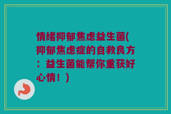 情绪抑郁焦虑益生菌(抑郁焦虑症的自救良方：益生菌能帮你重获好心情！)