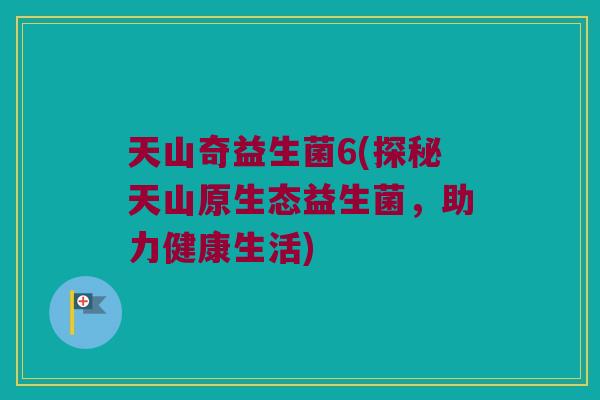 天山奇益生菌6(探秘天山原生态益生菌，助力健康生活)