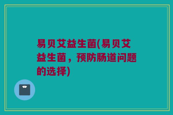易贝艾益生菌(易贝艾益生菌，预防肠道问题的选择)