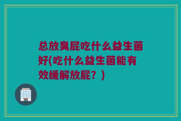 总放臭屁吃什么益生菌好(吃什么益生菌能有效缓解放屁？)