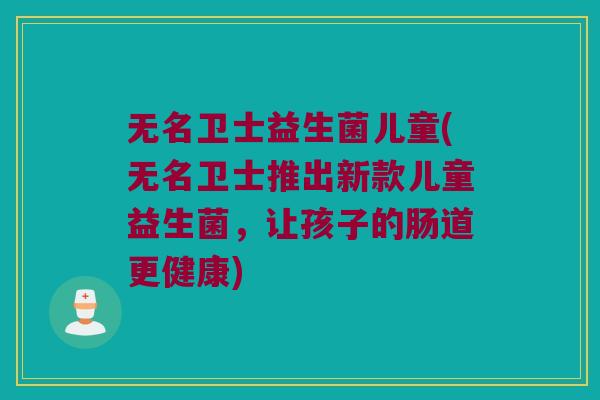 无名卫士益生菌儿童(无名卫士推出新款儿童益生菌，让孩子的肠道更健康)