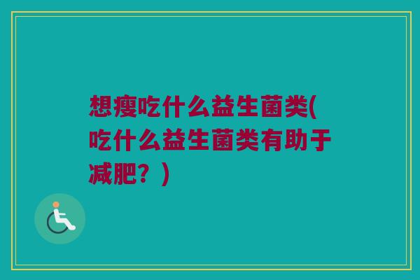 想瘦吃什么益生菌类(吃什么益生菌类有助于减肥？)