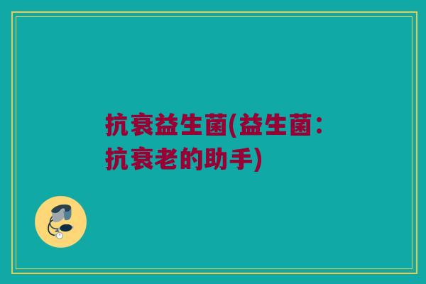 抗衰益生菌(益生菌：抗衰老的助手)