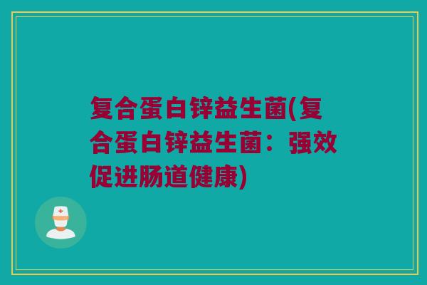 复合蛋白锌益生菌(复合蛋白锌益生菌：强效促进肠道健康)