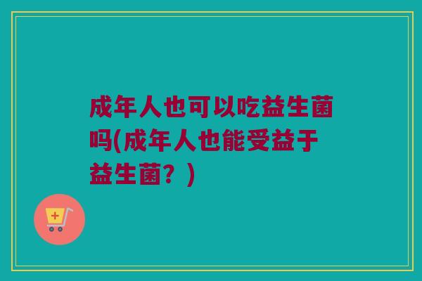 成年人也可以吃益生菌吗(成年人也能受益于益生菌？)