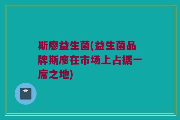 斯廖益生菌(益生菌品牌斯廖在市场上占据一席之地)