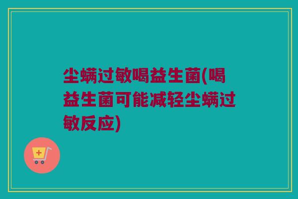 尘螨过敏喝益生菌(喝益生菌可能减轻尘螨过敏反应)