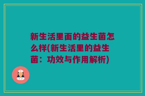 新生活里面的益生菌怎么样(新生活里的益生菌：功效与作用解析)