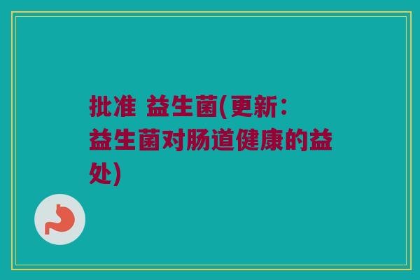 批准 益生菌(更新：益生菌对肠道健康的益处)