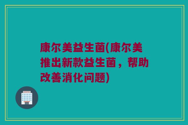 康尔美益生菌(康尔美推出新款益生菌，帮助改善消化问题)