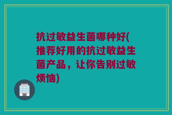 抗过敏益生菌哪种好(推荐好用的抗过敏益生菌产品，让你告别过敏烦恼)
