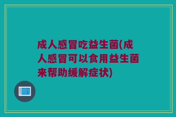 成人感冒吃益生菌(成人感冒可以食用益生菌来帮助缓解症状)