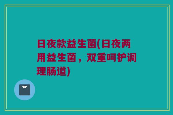 日夜款益生菌(日夜两用益生菌，双重呵护调理肠道)